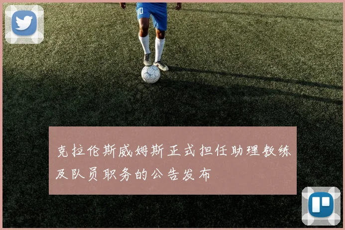 克拉伦斯威姆斯正式担任助理教练及队员职务的公告发布