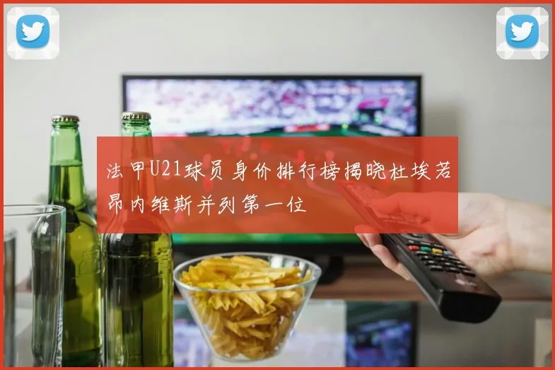 法甲U21球员身价排行榜揭晓杜埃若昂内维斯并列第一位