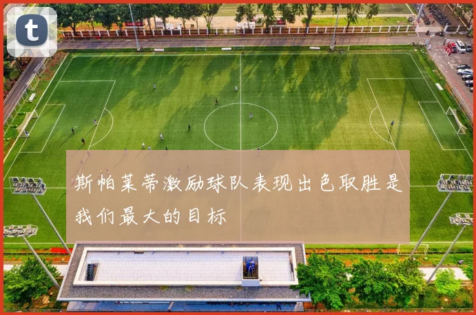 斯帕莱蒂激励球队表现出色取胜是我们最大的目标
