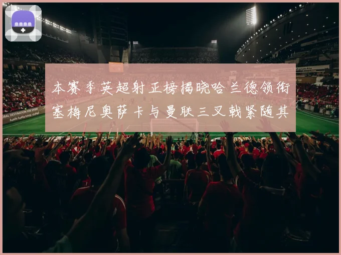 本赛季英超射正榜揭晓哈兰德领衔塞梅尼奥萨卡与曼联三叉戟紧随其后